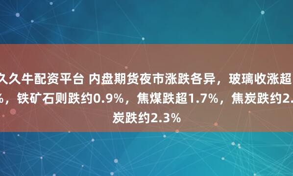 久久牛配资平台 内盘期货夜市涨跌各异，玻璃收涨超1.9%，铁矿石则跌约0.9%，焦煤跌超1.7%，焦炭跌约2.3%