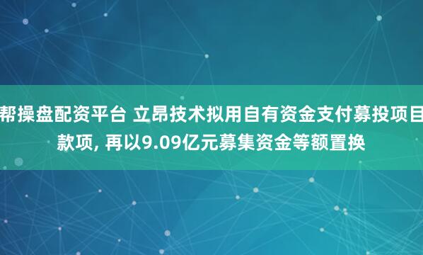 帮操盘配资平台 立昂技术拟用自有资金支付募投项目款项, 再以9.09亿元募集资金等额置换