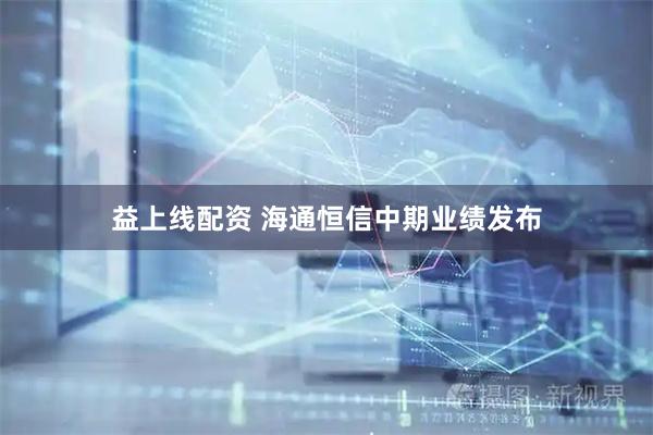 益上线配资 海通恒信中期业绩发布