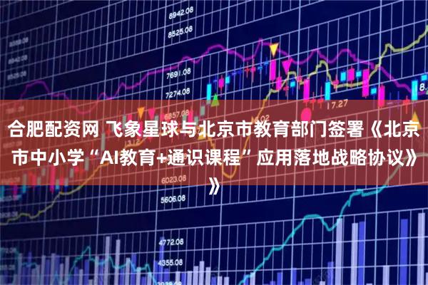 合肥配资网 飞象星球与北京市教育部门签署《北京市中小学“AI教育+通识课程”应用落地战略协议》