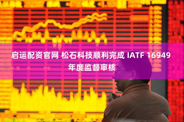 启运配资官网 松石科技顺利完成 IATF 16949 年度监督审核
