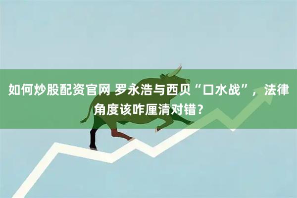 如何炒股配资官网 罗永浩与西贝“口水战”,法律角度该咋厘清对错?