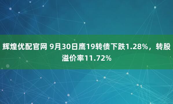 辉煌优配官网 9月30日鹰19转债下跌1.28%，转股溢价率11.72%