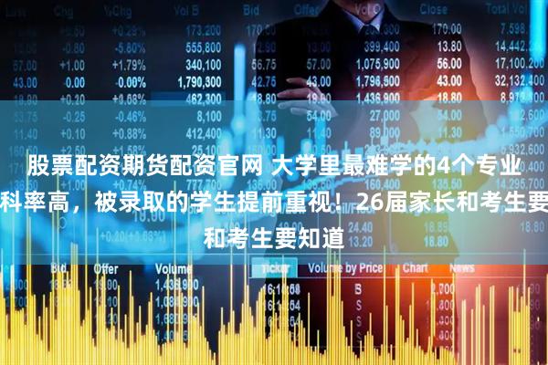 股票配资期货配资官网 大学里最难学的4个专业,挂科率高,被录取的学生提前重视!26届家长和考生要知道